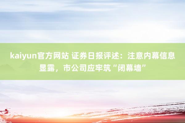 kaiyun官方网站 证券日报评述：注意内幕信息显露，市公司应牢筑“闭幕墙”