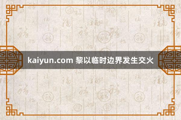 kaiyun.com 黎以临时边界发生交火