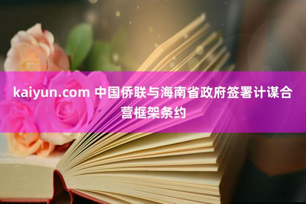 kaiyun.com 中国侨联与海南省政府签署计谋合营框架条约