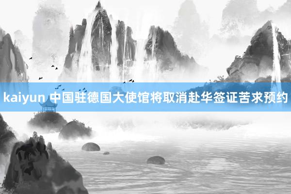 kaiyun 中国驻德国大使馆将取消赴华签证苦求预约