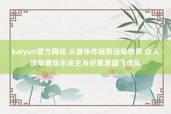 kaiyun官方网站 从援华作战到运输物质 众人谈华裔华东谈主与好意思国飞虎队