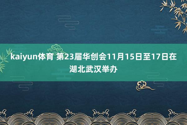 kaiyun体育 第23届华创会11月15日至17日在湖北武汉举办