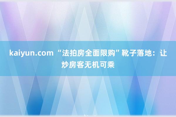 kaiyun.com “法拍房全面限购”靴子落地：让炒房客无机可乘