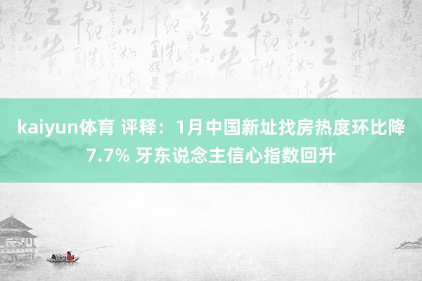 kaiyun体育 评释：1月中国新址找房热度环比降7.7% 牙东说念主信心指数回升