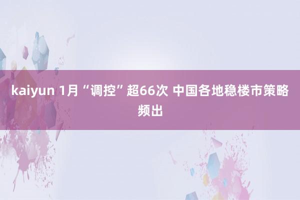 kaiyun 1月“调控”超66次 中国各地稳楼市策略频出