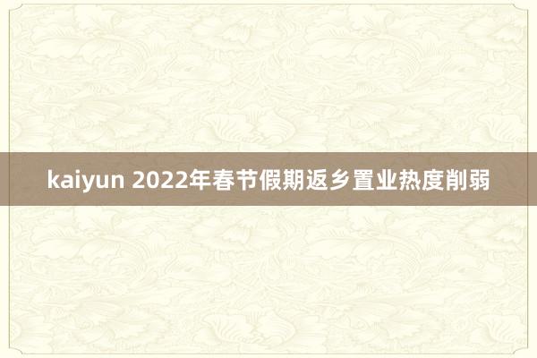 kaiyun 2022年春节假期返乡置业热度削弱