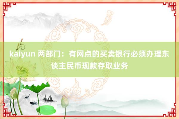 kaiyun 两部门：有网点的买卖银行必须办理东谈主民币现款存取业务