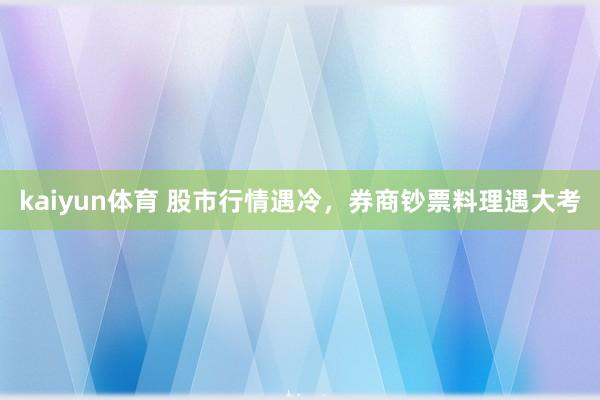 kaiyun体育 股市行情遇冷，券商钞票料理遇大考