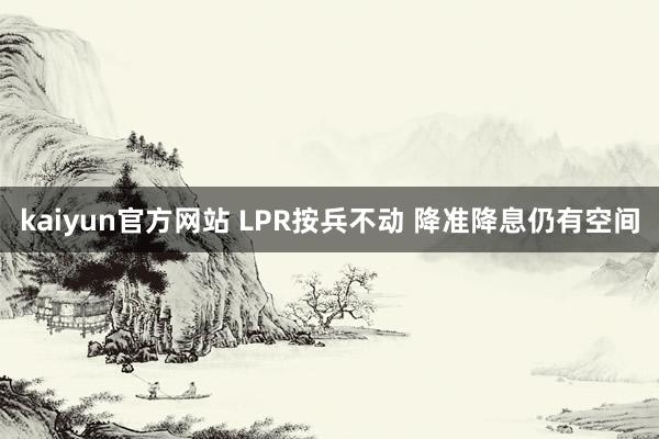 kaiyun官方网站 LPR按兵不动 降准降息仍有空间