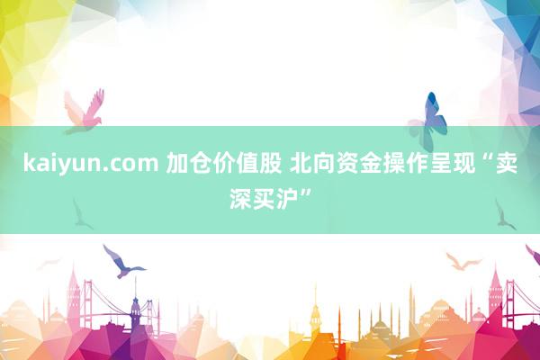 kaiyun.com 加仓价值股 北向资金操作呈现“卖深买沪”