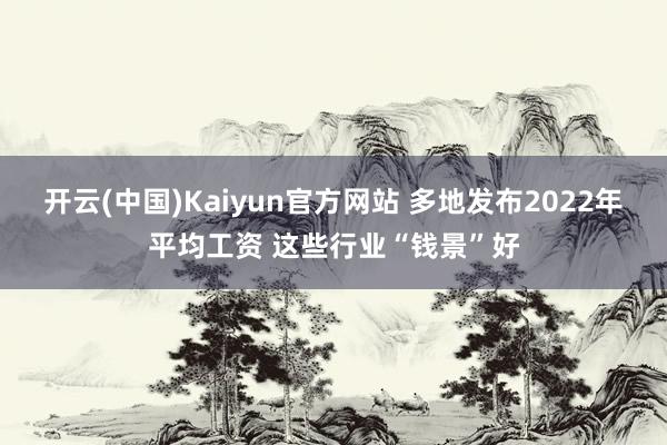 开云(中国)Kaiyun官方网站 多地发布2022年平均工资 这些行业“钱景”好