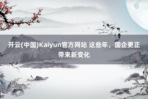 开云(中国)Kaiyun官方网站 这些年，国企更正带来新变化