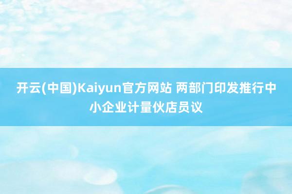 开云(中国)Kaiyun官方网站 两部门印发推行中小企业计量伙店员议