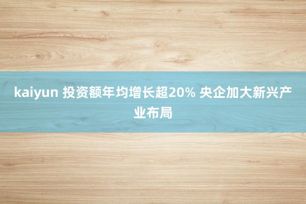 kaiyun 投资额年均增长超20% 央企加大新兴产业布局