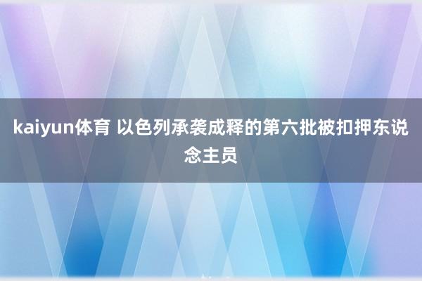 kaiyun体育 以色列承袭成释的第六批被扣押东说念主员