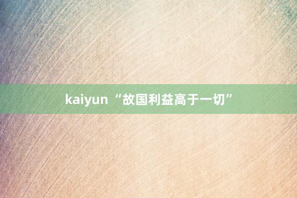 kaiyun “故国利益高于一切”