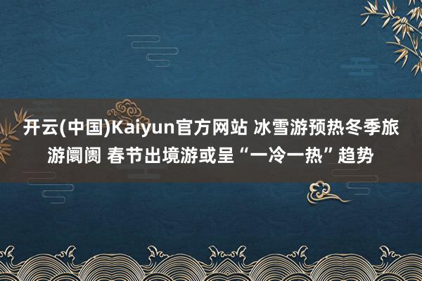 开云(中国)Kaiyun官方网站 冰雪游预热冬季旅游阛阓 春节出境游或呈“一冷一热”趋势