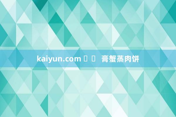 kaiyun.com 		 膏蟹蒸肉饼