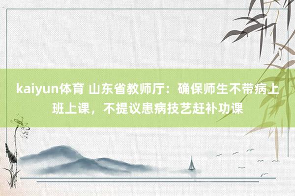 kaiyun体育 山东省教师厅：确保师生不带病上班上课，不提议患病技艺赶补功课