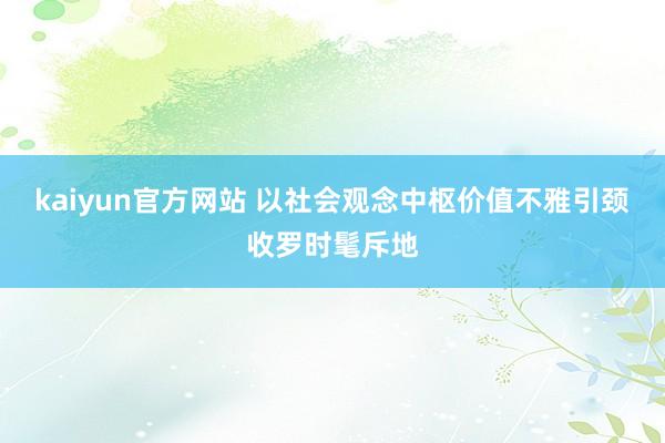 kaiyun官方网站 以社会观念中枢价值不雅引颈收罗时髦斥地