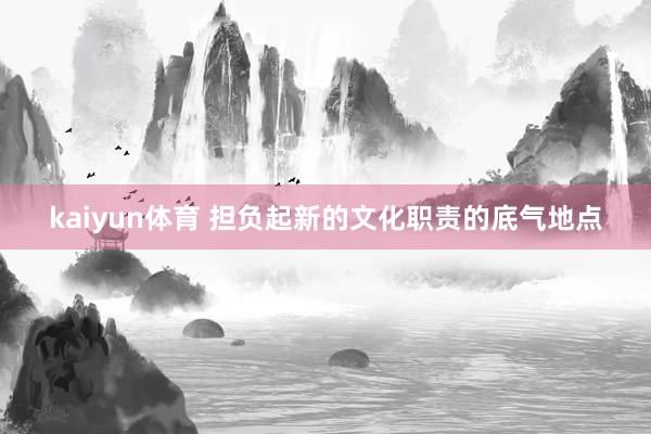 kaiyun体育 担负起新的文化职责的底气地点