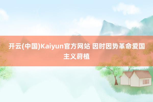 开云(中国)Kaiyun官方网站 因时因势革命爱国主义莳植