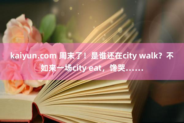 kaiyun.com 周末了！是谁还在city walk？不如来一场city eat，馋哭……