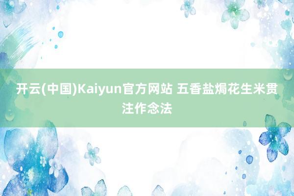 开云(中国)Kaiyun官方网站 五香盐焗花生米贯注作念法