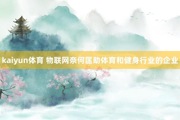 kaiyun体育 物联网奈何匡助体育和健身行业的企业