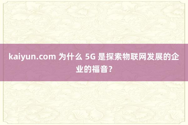 kaiyun.com 为什么 5G 是探索物联网发展的企业的福音？