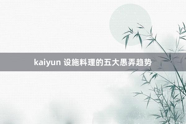 kaiyun 设施料理的五大愚弄趋势