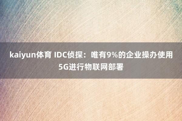 kaiyun体育 IDC侦探：唯有9%的企业操办使用5G进行物联网部署