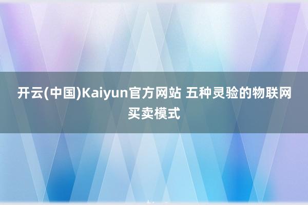 开云(中国)Kaiyun官方网站 五种灵验的物联网买卖模式