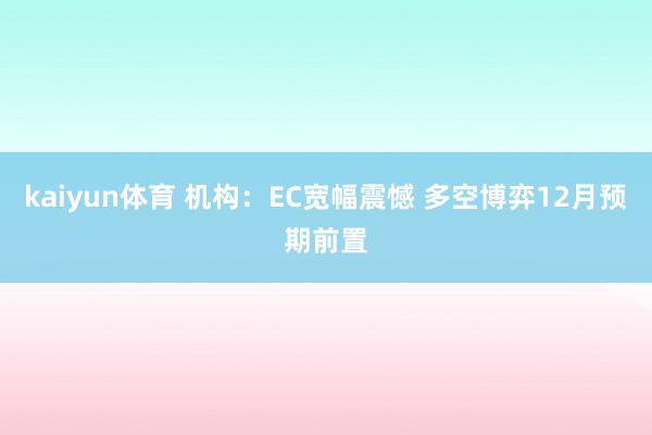 kaiyun体育 机构：EC宽幅震憾 多空博弈12月预期前置