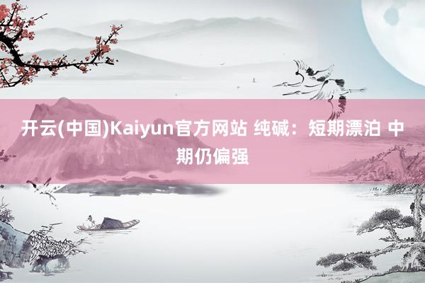 开云(中国)Kaiyun官方网站 纯碱：短期漂泊 中期仍偏强