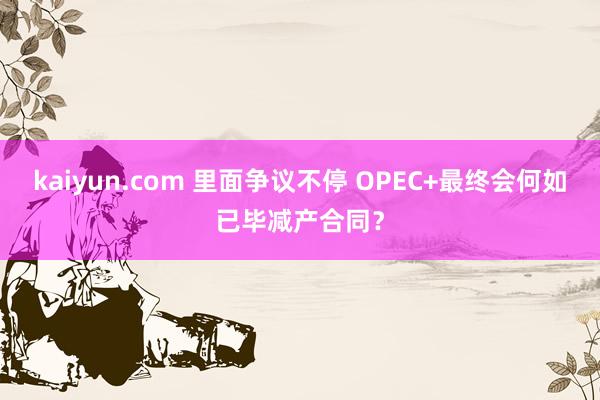 kaiyun.com 里面争议不停 OPEC+最终会何如已毕减产合同？