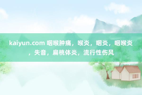 kaiyun.com 咽喉肿痛，喉炎，咽炎，咽喉炎，失音，扁桃体炎，流行性伤风