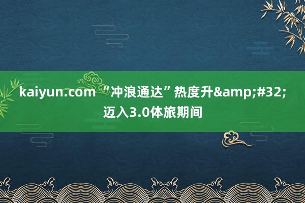 kaiyun.com “冲浪通达”热度升&#32;迈入3.0体旅期间