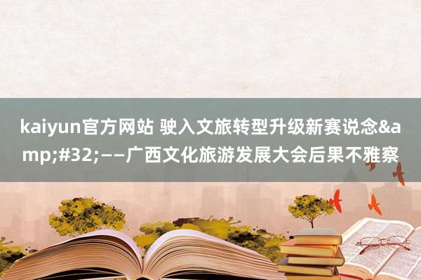 kaiyun官方网站 驶入文旅转型升级新赛说念&#32;——广西文化旅游发展大会后果不雅察