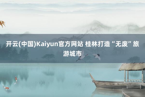 开云(中国)Kaiyun官方网站 桂林打造“无废”旅游城市