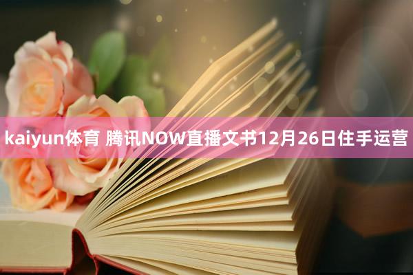 kaiyun体育 腾讯NOW直播文书12月26日住手运营