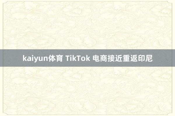 kaiyun体育 TikTok 电商接近重返印尼