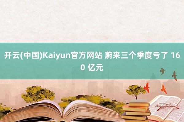 开云(中国)Kaiyun官方网站 蔚来三个季度亏了 160 亿元