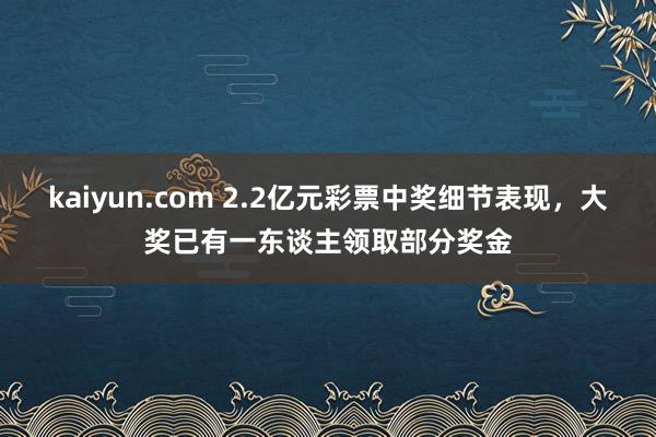 kaiyun.com 2.2亿元彩票中奖细节表现，大奖已有一东谈主领取部分奖金