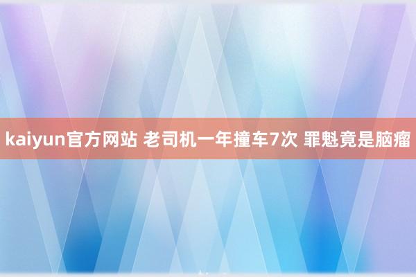 kaiyun官方网站 老司机一年撞车7次 罪魁竟是脑瘤