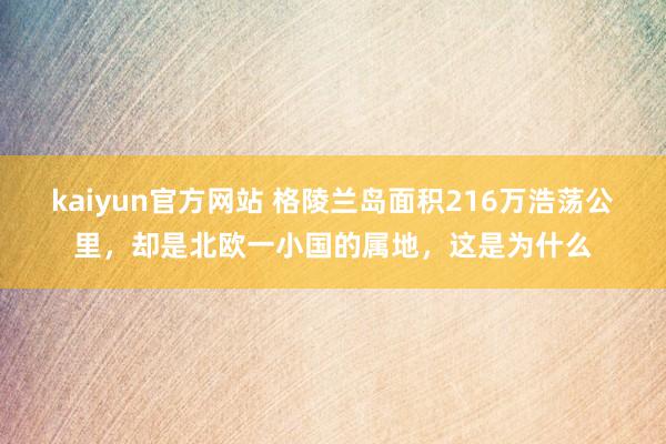 kaiyun官方网站 格陵兰岛面积216万浩荡公里，却是北欧一小国的属地，这是为什么