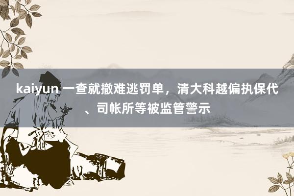 kaiyun 一查就撤难逃罚单，清大科越偏执保代、司帐所等被监管警示