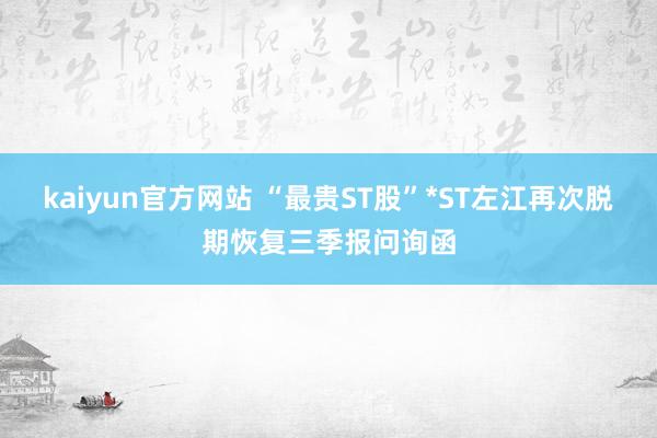 kaiyun官方网站 “最贵ST股”*ST左江再次脱期恢复三季报问询函