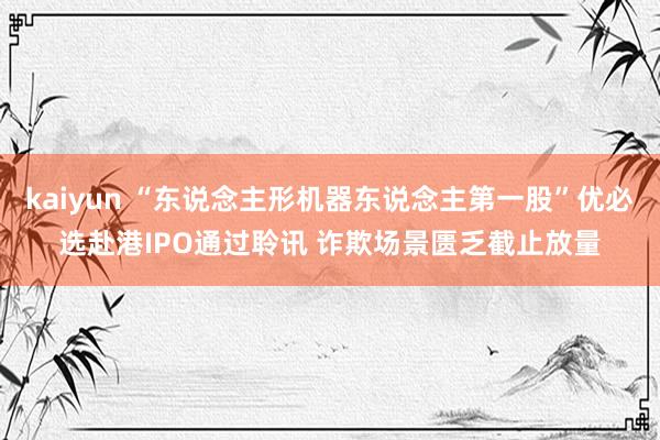 kaiyun “东说念主形机器东说念主第一股”优必选赴港IPO通过聆讯 诈欺场景匮乏截止放量