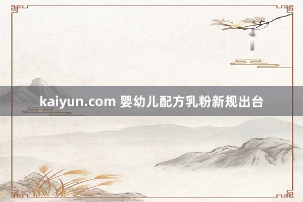 kaiyun.com 婴幼儿配方乳粉新规出台